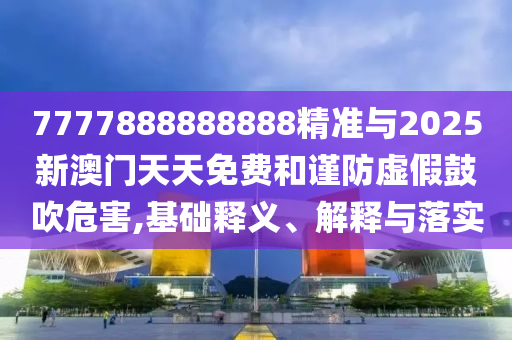 7777888888888精準與2025新澳門天天免費和謹防虛假鼓吹危害,基礎釋義、解釋與落實